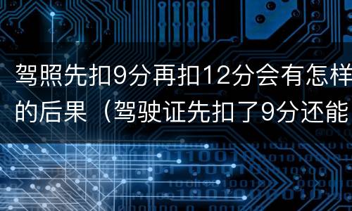 驾照先扣9分再扣12分会有怎样的后果（驾驶证先扣了9分还能扣12分吗）