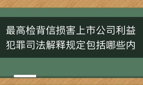 最高检背信损害上市公司利益犯罪司法解释规定包括哪些内容