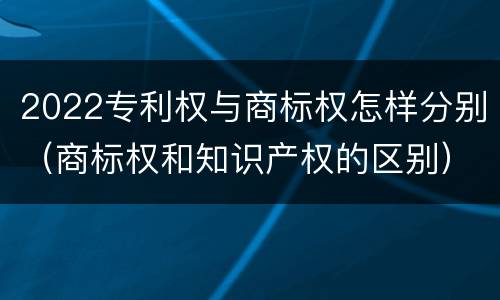 2022专利权与商标权怎样分别（商标权和知识产权的区别）
