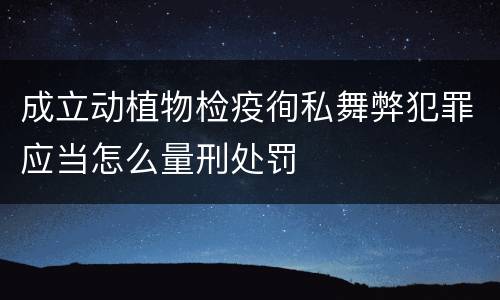 成立动植物检疫徇私舞弊犯罪应当怎么量刑处罚
