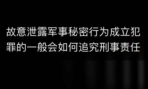 故意泄露军事秘密行为成立犯罪的一般会如何追究刑事责任