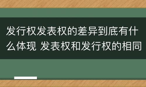 发行权发表权的差异到底有什么体现 发表权和发行权的相同点