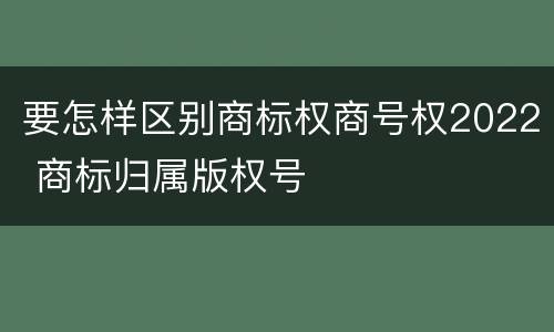 要怎样区别商标权商号权2022 商标归属版权号