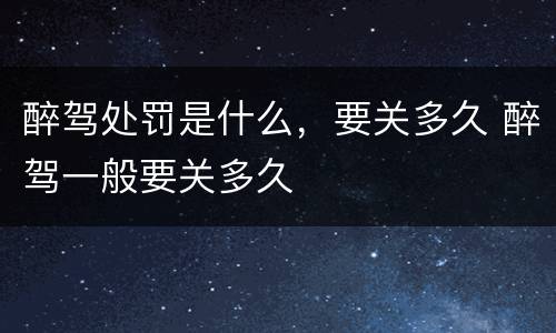醉驾处罚是什么，要关多久 醉驾一般要关多久