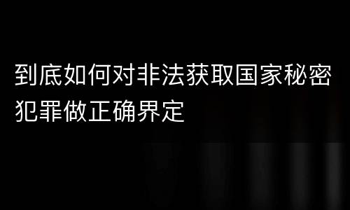 到底如何对非法获取国家秘密犯罪做正确界定