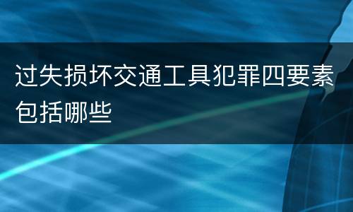 过失损坏交通工具犯罪四要素包括哪些