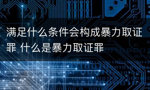 满足什么条件会构成暴力取证罪 什么是暴力取证罪