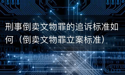 刑事倒卖文物罪的追诉标准如何（倒卖文物罪立案标准）