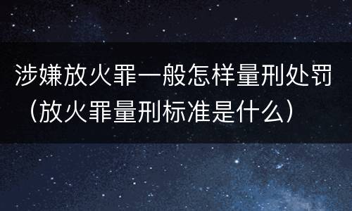 涉嫌放火罪一般怎样量刑处罚（放火罪量刑标准是什么）