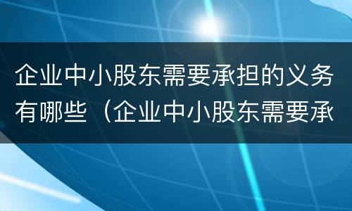 企业中小股东需要承担的义务有哪些（企业中小股东需要承担的义务有哪些内容）