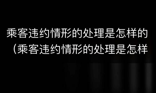 乘客违约情形的处理是怎样的（乘客违约情形的处理是怎样的方法）