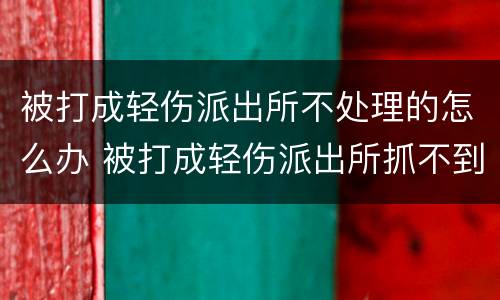 被打成轻伤派出所不处理的怎么办 被打成轻伤派出所抓不到人怎么办