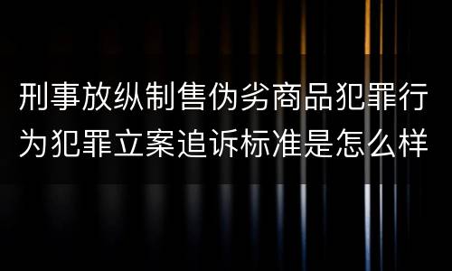 刑事放纵制售伪劣商品犯罪行为犯罪立案追诉标准是怎么样规定