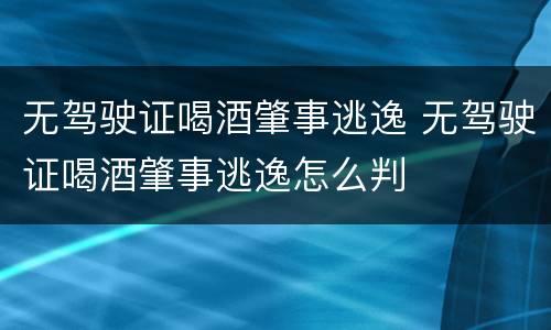无驾驶证喝酒肇事逃逸 无驾驶证喝酒肇事逃逸怎么判