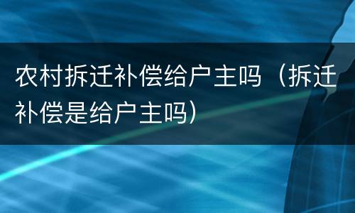 农村拆迁补偿给户主吗（拆迁补偿是给户主吗）