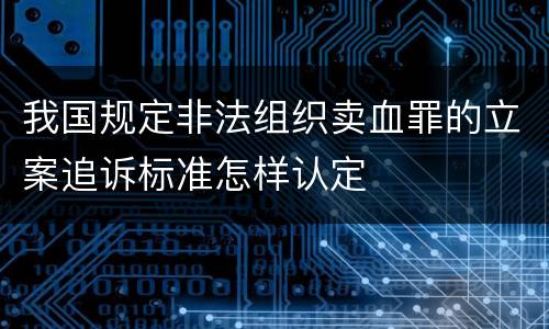 我国规定非法组织卖血罪的立案追诉标准怎样认定