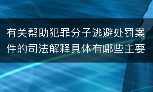 有关帮助犯罪分子逃避处罚案件的司法解释具体有哪些主要内容