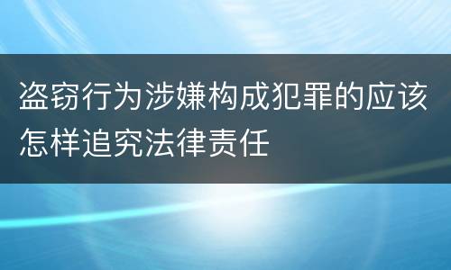 盗窃行为涉嫌构成犯罪的应该怎样追究法律责任