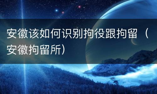 安徽该如何识别拘役跟拘留（安徽拘留所）