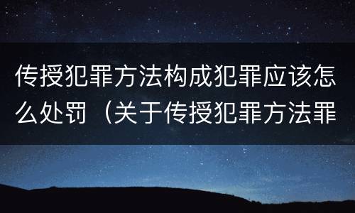 传授犯罪方法构成犯罪应该怎么处罚（关于传授犯罪方法罪）