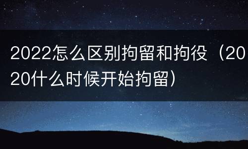 2022怎么区别拘留和拘役（2020什么时候开始拘留）