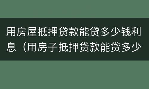 用房屋抵押贷款能贷多少钱利息（用房子抵押贷款能贷多少利息是多少钱）