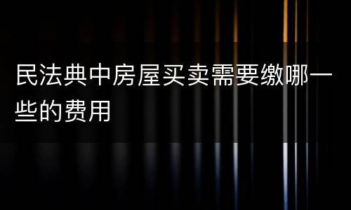 民法典中房屋买卖需要缴哪一些的费用