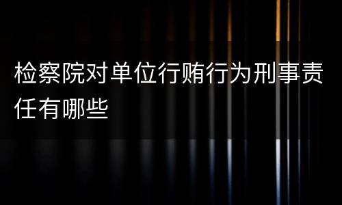 检察院对单位行贿行为刑事责任有哪些