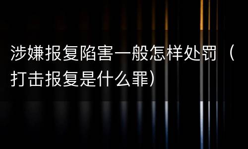 涉嫌报复陷害一般怎样处罚（打击报复是什么罪）