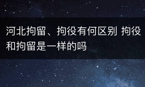 河北拘留、拘役有何区别 拘役和拘留是一样的吗