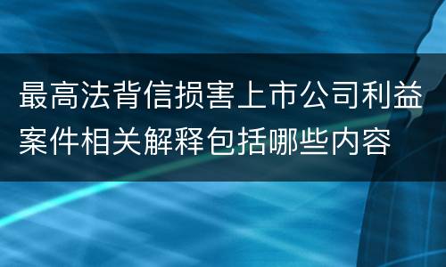 最高法背信损害上市公司利益案件相关解释包括哪些内容