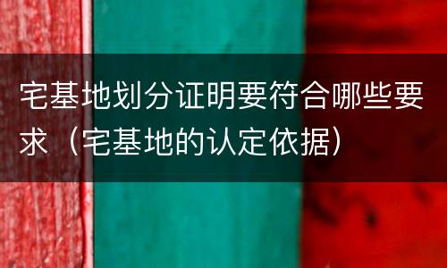 宅基地划分证明要符合哪些要求（宅基地的认定依据）