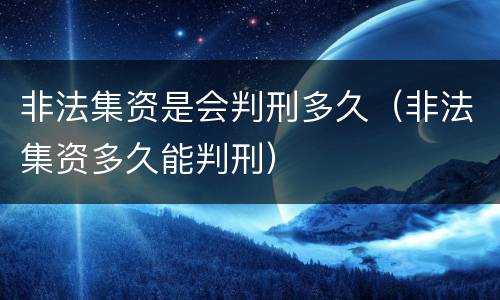 非法集资是会判刑多久（非法集资多久能判刑）