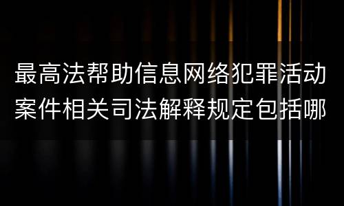最高法帮助信息网络犯罪活动案件相关司法解释规定包括哪些主要内容