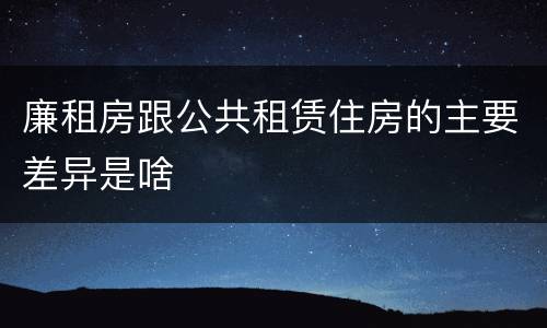 廉租房跟公共租赁住房的主要差异是啥