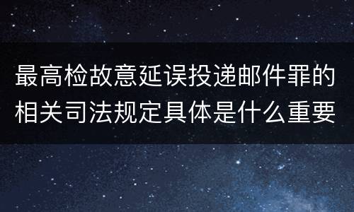最高检故意延误投递邮件罪的相关司法规定具体是什么重要内容