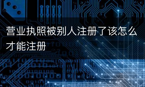 营业执照被别人注册了该怎么才能注册