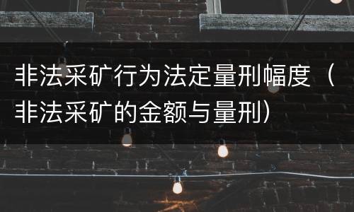 非法采矿行为法定量刑幅度（非法采矿的金额与量刑）