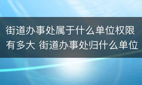 街道办事处属于什么单位权限有多大 街道办事处归什么单位管