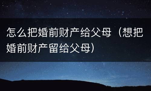 怎么把婚前财产给父母（想把婚前财产留给父母）