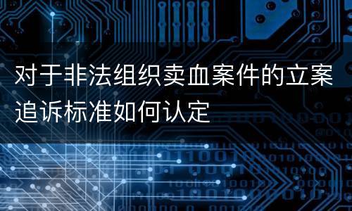 对于非法组织卖血案件的立案追诉标准如何认定