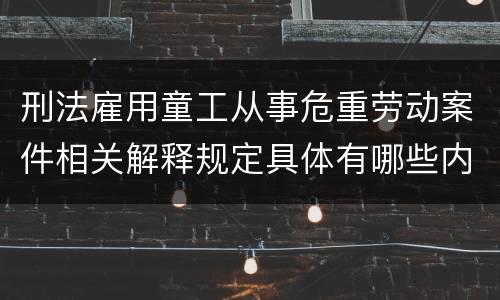 刑法雇用童工从事危重劳动案件相关解释规定具体有哪些内容