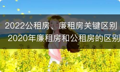 2022公租房、廉租房关键区别 2020年廉租房和公租房的区别