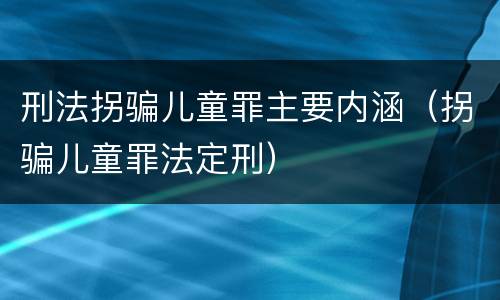 刑法拐骗儿童罪主要内涵（拐骗儿童罪法定刑）