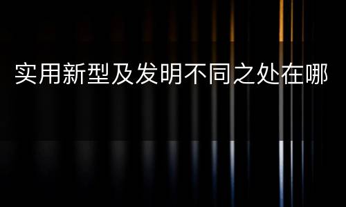 实用新型及发明不同之处在哪