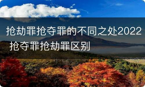 抢劫罪抢夺罪的不同之处2022 抢夺罪抢劫罪区别