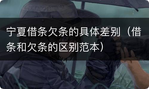 宁夏借条欠条的具体差别（借条和欠条的区别范本）