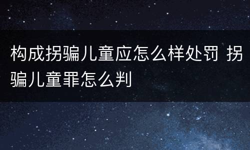 构成拐骗儿童应怎么样处罚 拐骗儿童罪怎么判