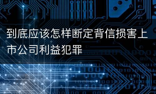 到底应该怎样断定背信损害上市公司利益犯罪