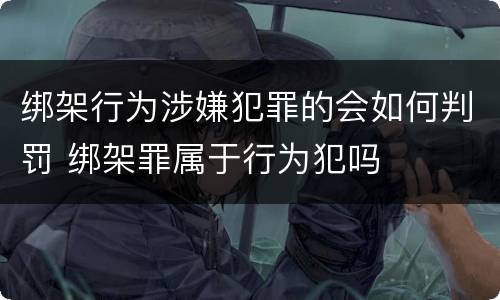 绑架行为涉嫌犯罪的会如何判罚 绑架罪属于行为犯吗